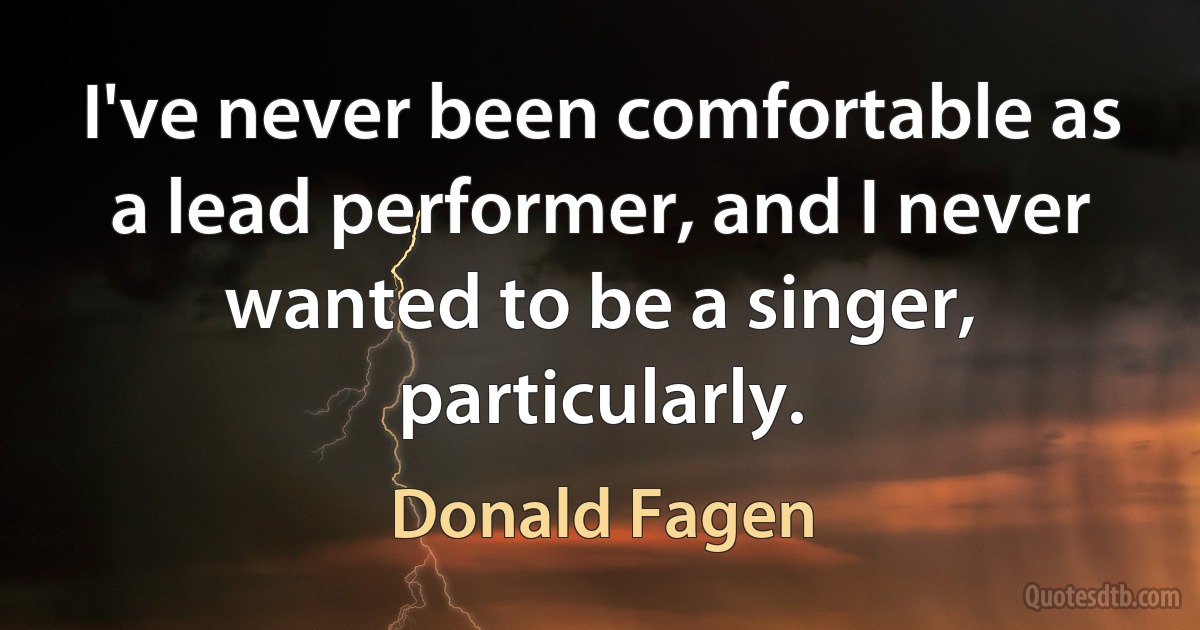 I've never been comfortable as a lead performer, and I never wanted to be a singer, particularly. (Donald Fagen)