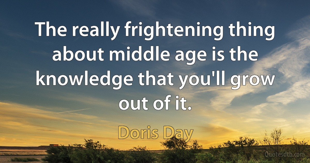 The really frightening thing about middle age is the knowledge that you'll grow out of it. (Doris Day)