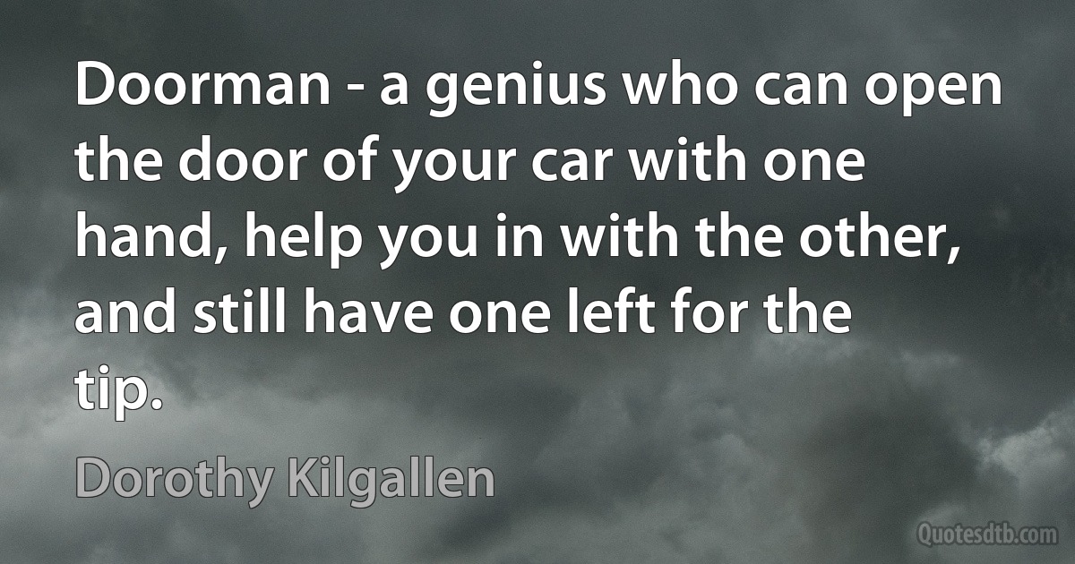 Doorman - a genius who can open the door of your car with one hand, help you in with the other, and still have one left for the tip. (Dorothy Kilgallen)