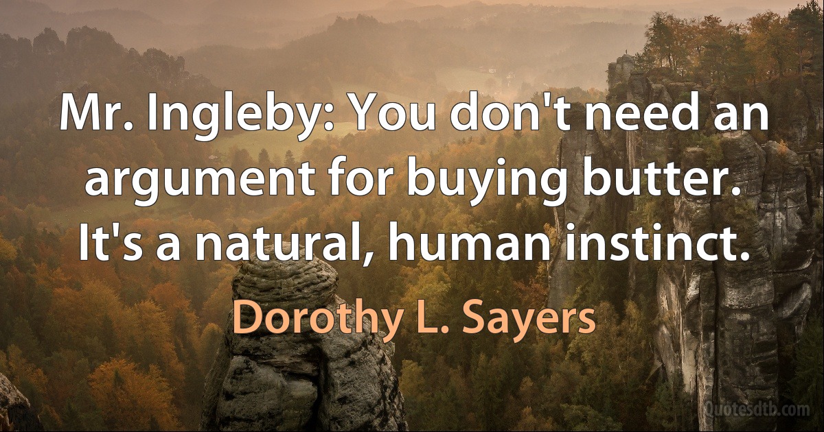 Mr. Ingleby: You don't need an argument for buying butter. It's a natural, human instinct. (Dorothy L. Sayers)