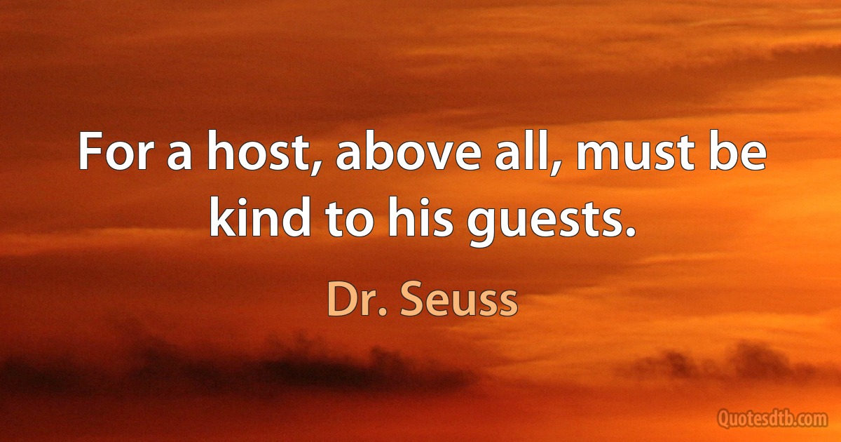 For a host, above all, must be kind to his guests. (Dr. Seuss)