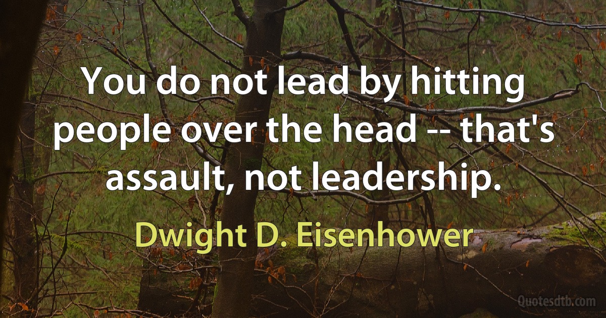 You do not lead by hitting people over the head -- that's assault, not leadership. (Dwight D. Eisenhower)