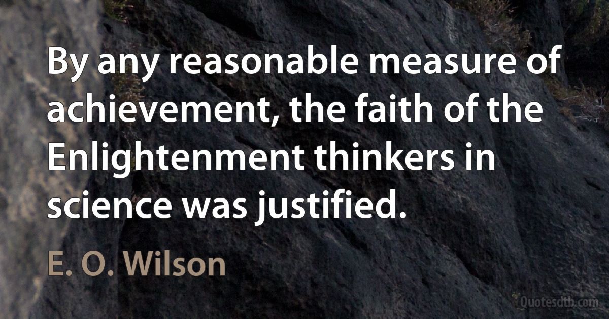 By any reasonable measure of achievement, the faith of the Enlightenment thinkers in science was justified. (E. O. Wilson)