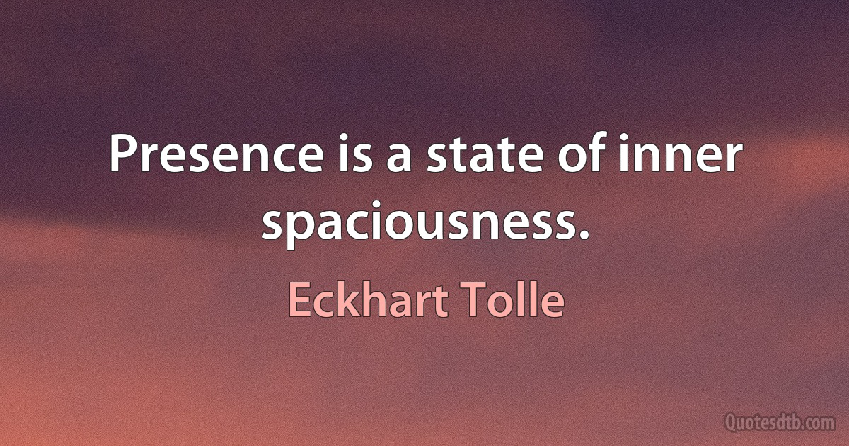 Presence is a state of inner spaciousness. (Eckhart Tolle)