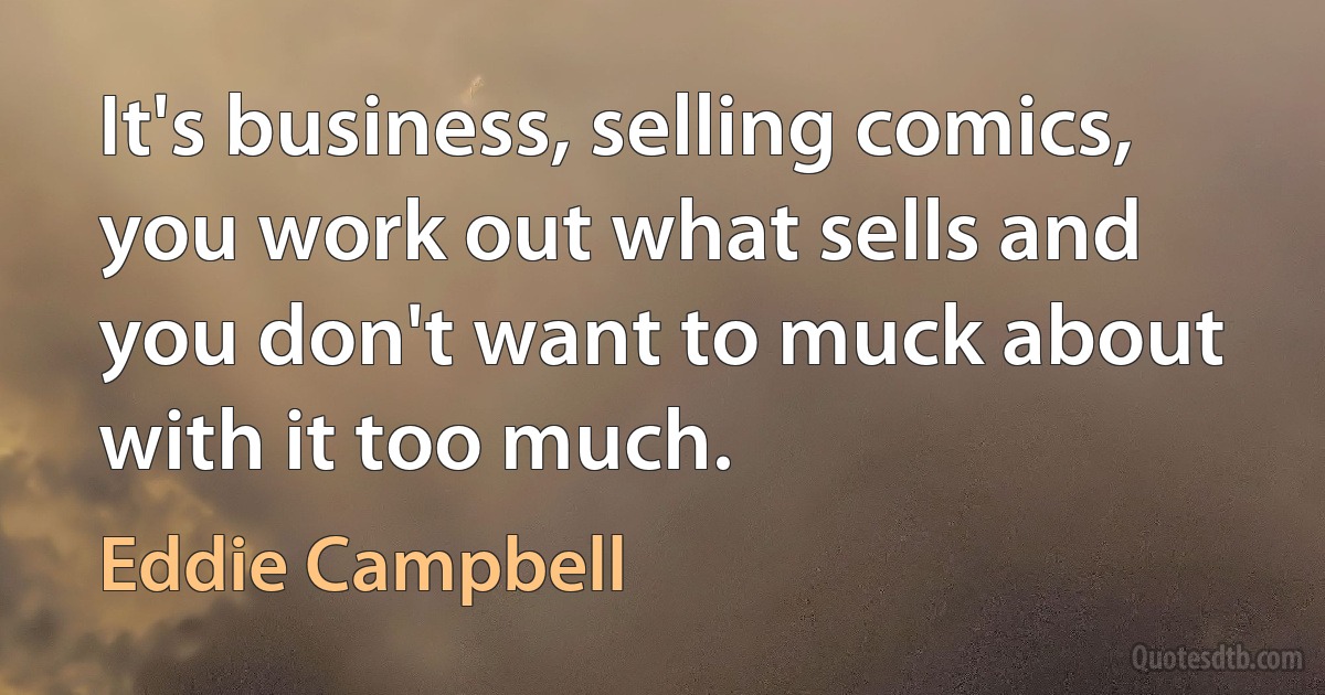 It's business, selling comics, you work out what sells and you don't want to muck about with it too much. (Eddie Campbell)