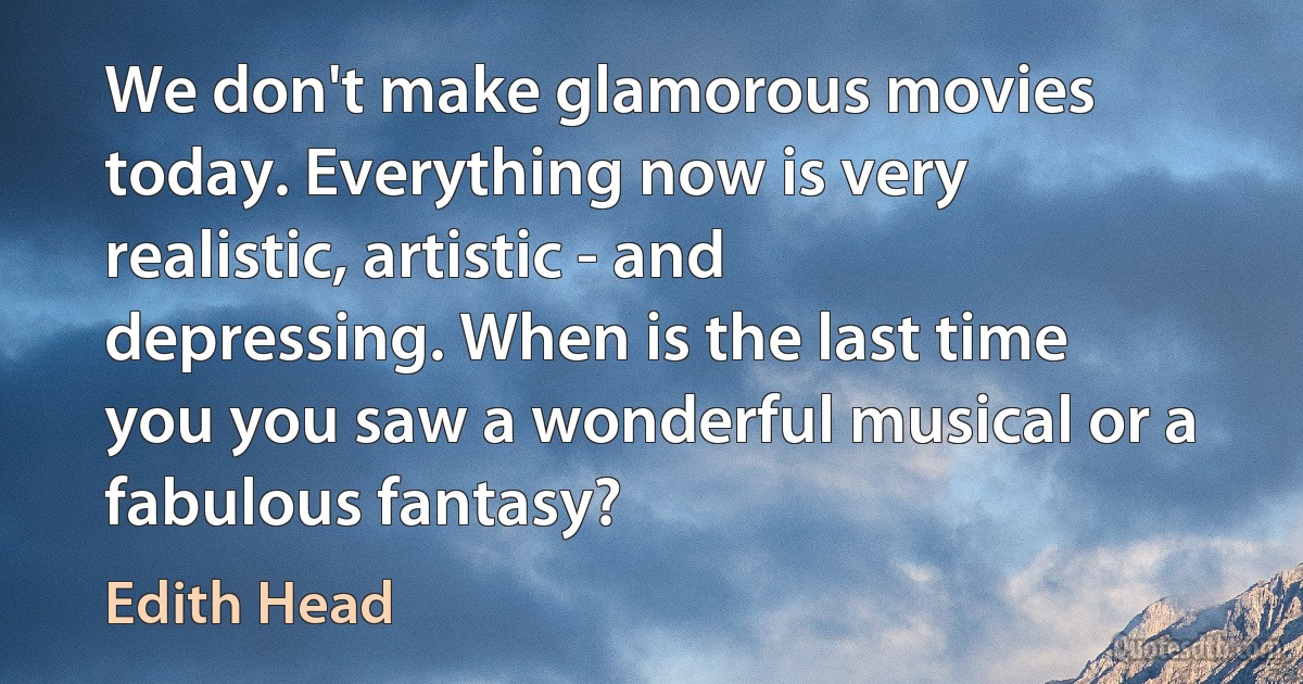 We don't make glamorous movies today. Everything now is very realistic, artistic - and depressing. When is the last time you you saw a wonderful musical or a fabulous fantasy? (Edith Head)