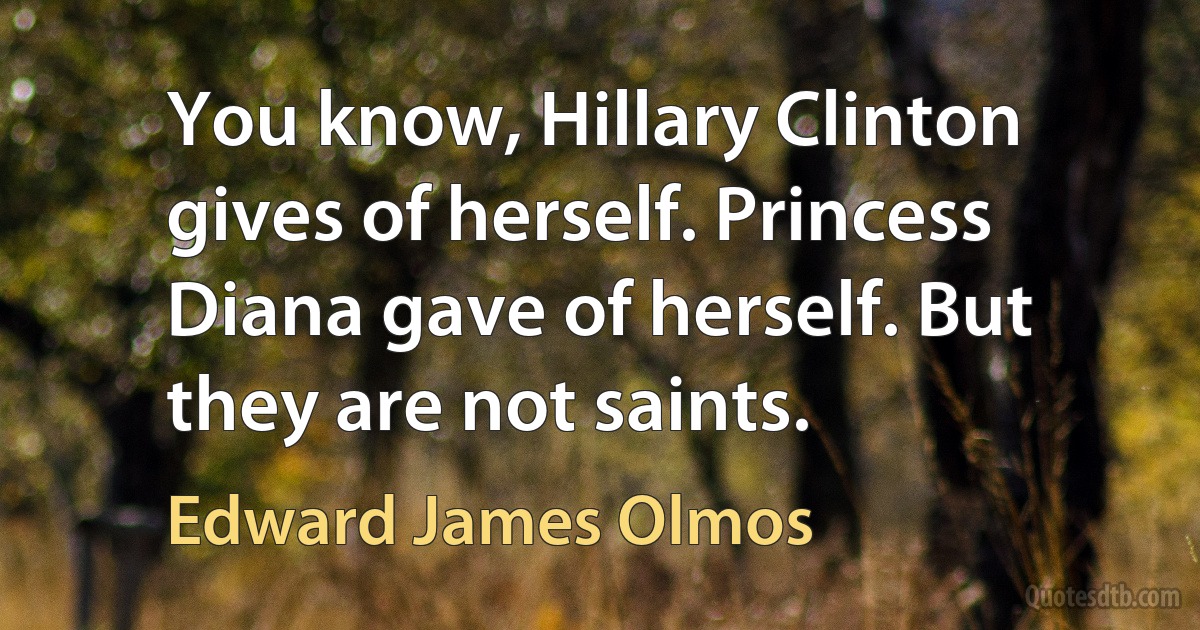 You know, Hillary Clinton gives of herself. Princess Diana gave of herself. But they are not saints. (Edward James Olmos)