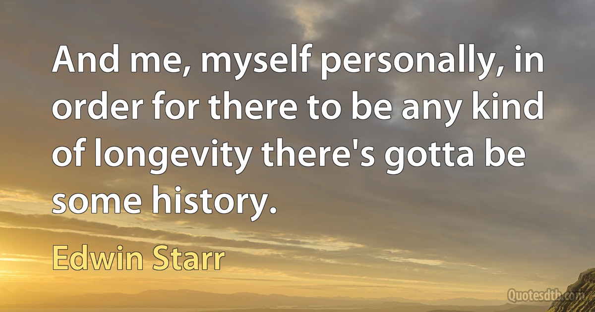 And me, myself personally, in order for there to be any kind of longevity there's gotta be some history. (Edwin Starr)