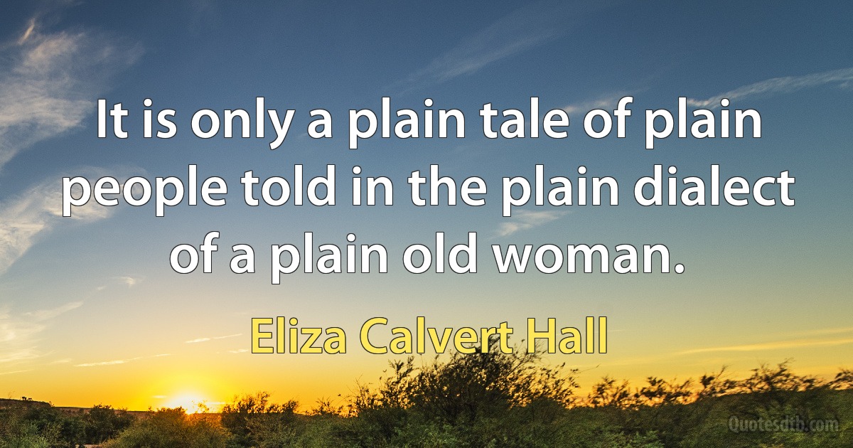 It is only a plain tale of plain people told in the plain dialect of a plain old woman. (Eliza Calvert Hall)