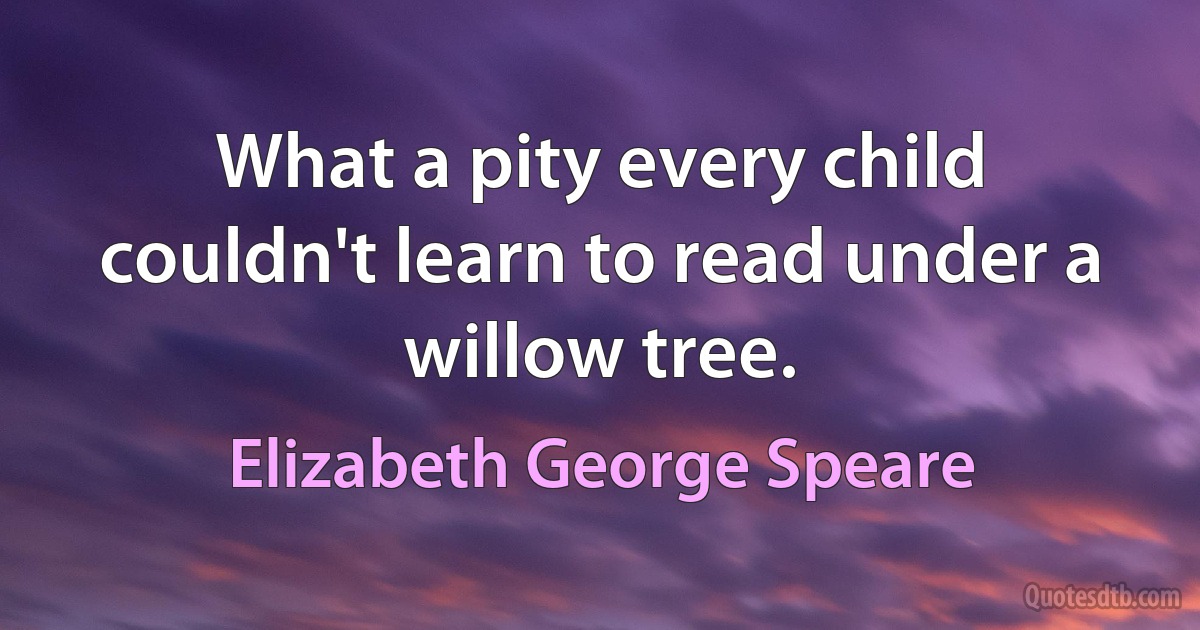 What a pity every child couldn't learn to read under a willow tree. (Elizabeth George Speare)