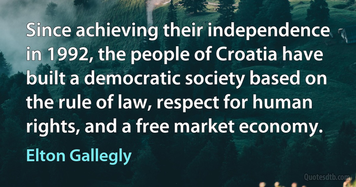 Since achieving their independence in 1992, the people of Croatia have built a democratic society based on the rule of law, respect for human rights, and a free market economy. (Elton Gallegly)