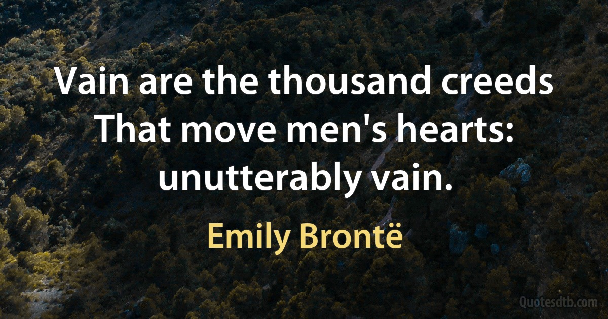 Vain are the thousand creeds
That move men's hearts: unutterably vain. (Emily Brontë)