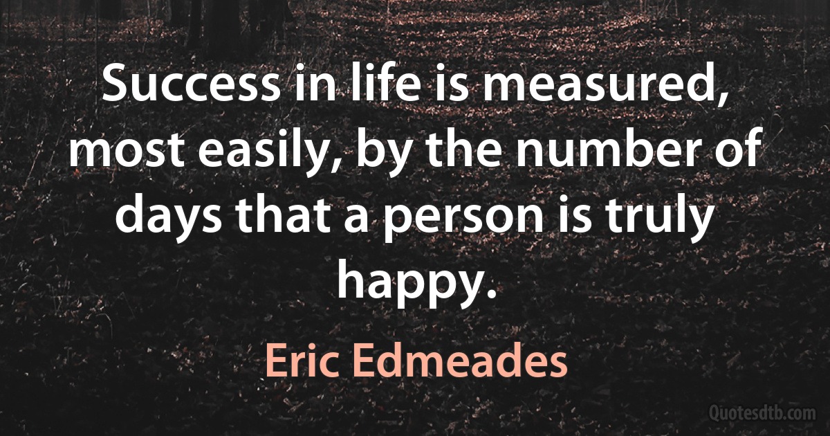 Success in life is measured, most easily, by the number of days that a person is truly happy. (Eric Edmeades)