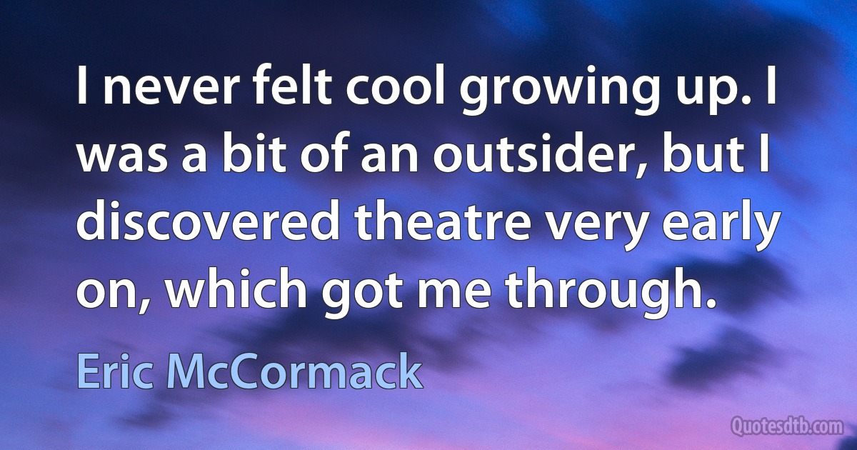 I never felt cool growing up. I was a bit of an outsider, but I discovered theatre very early on, which got me through. (Eric McCormack)