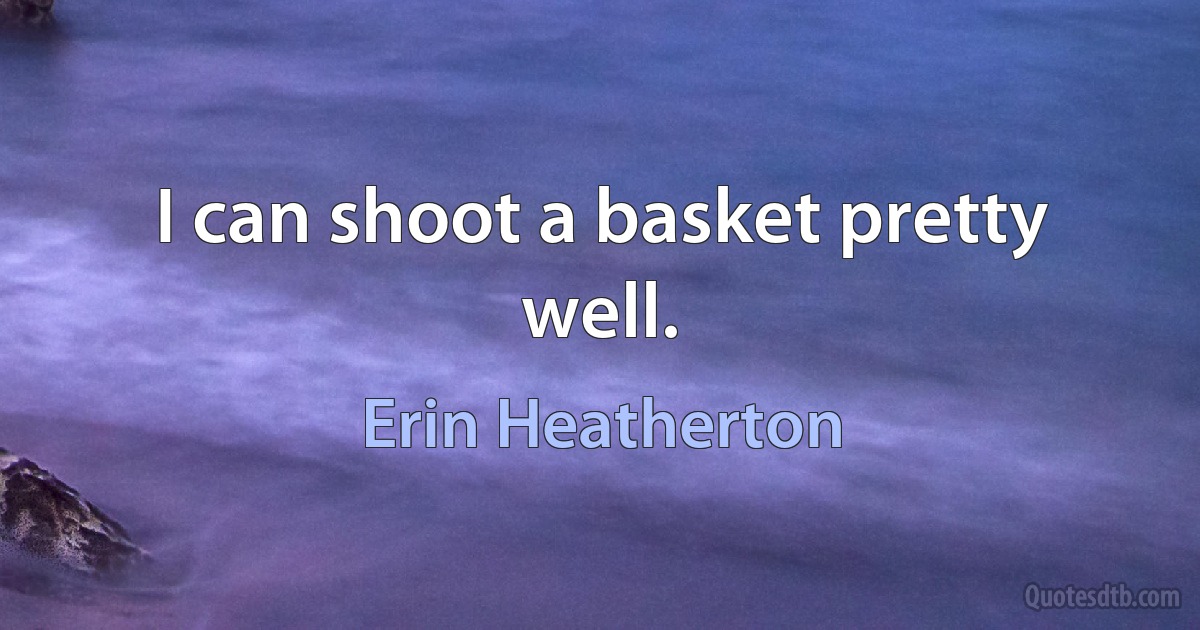 I can shoot a basket pretty well. (Erin Heatherton)