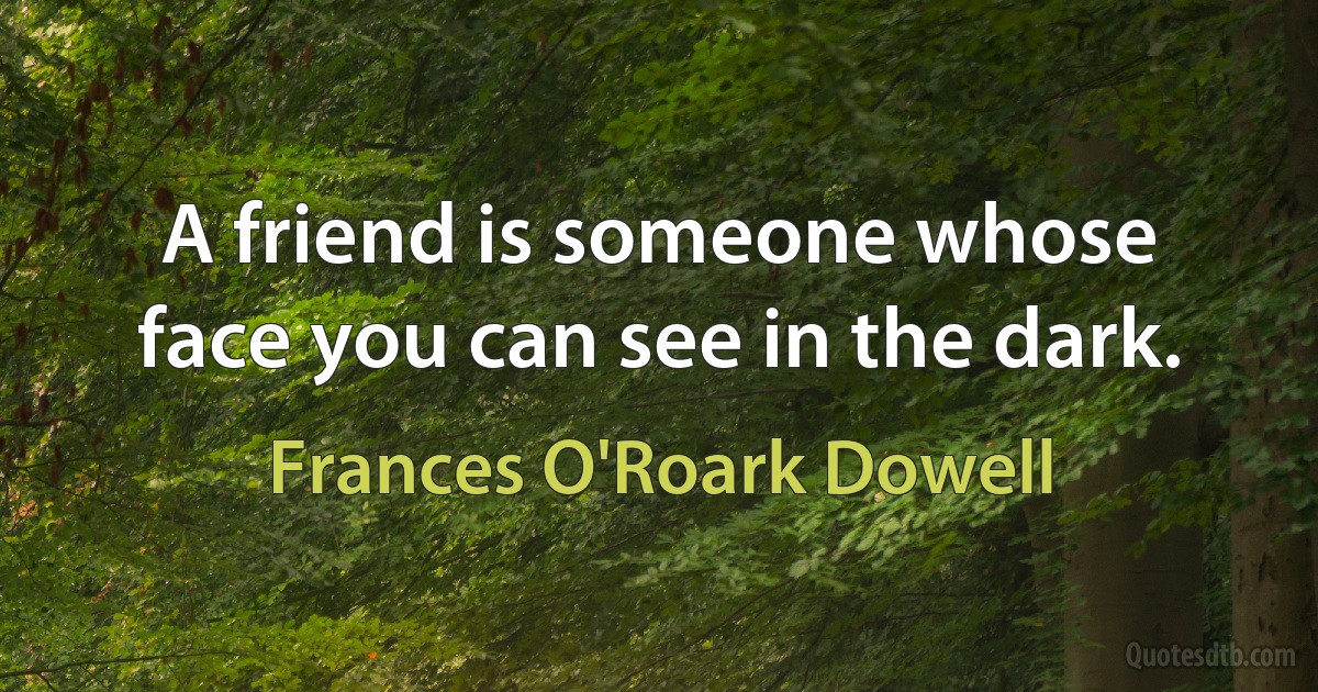 A friend is someone whose face you can see in the dark. (Frances O'Roark Dowell)