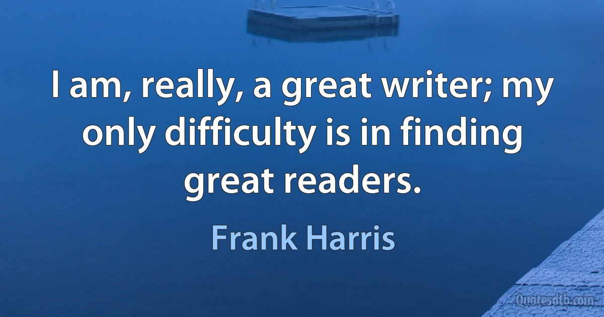 I am, really, a great writer; my only difficulty is in finding great readers. (Frank Harris)