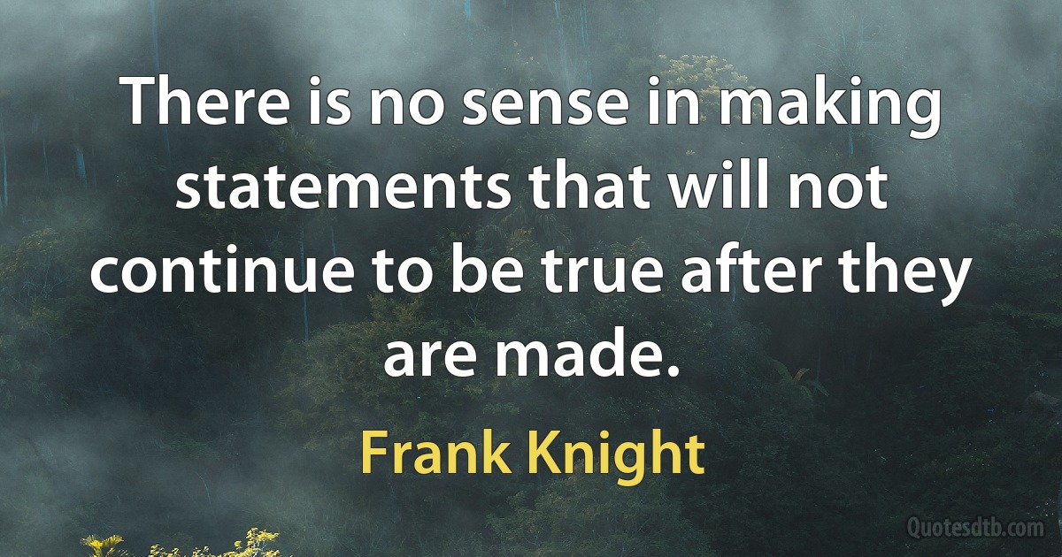 There is no sense in making statements that will not continue to be true after they are made. (Frank Knight)