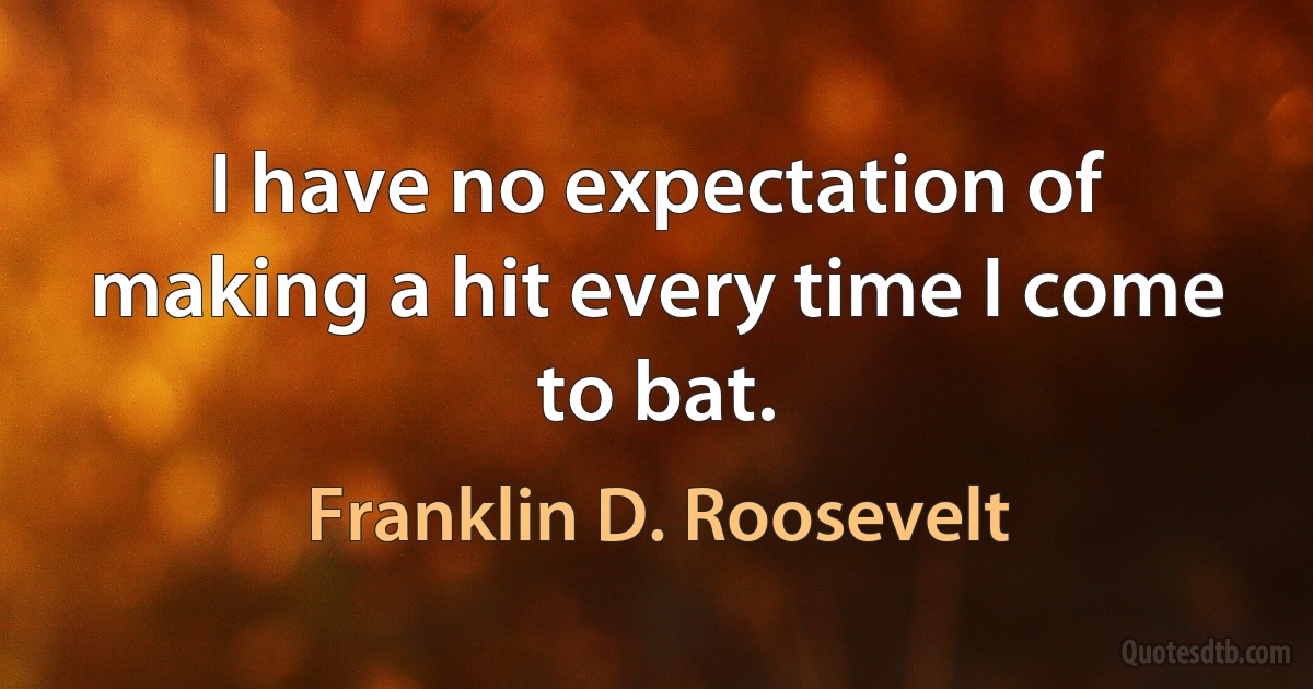 I have no expectation of making a hit every time I come to bat. (Franklin D. Roosevelt)