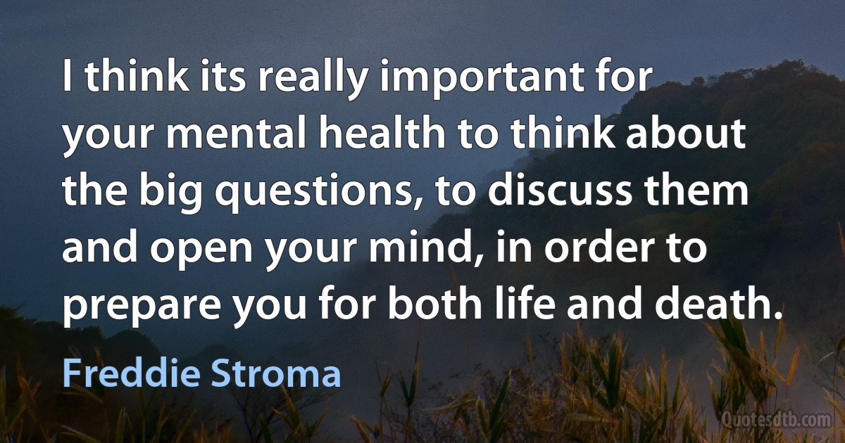 I think its really important for your mental health to think about the big questions, to discuss them and open your mind, in order to prepare you for both life and death. (Freddie Stroma)