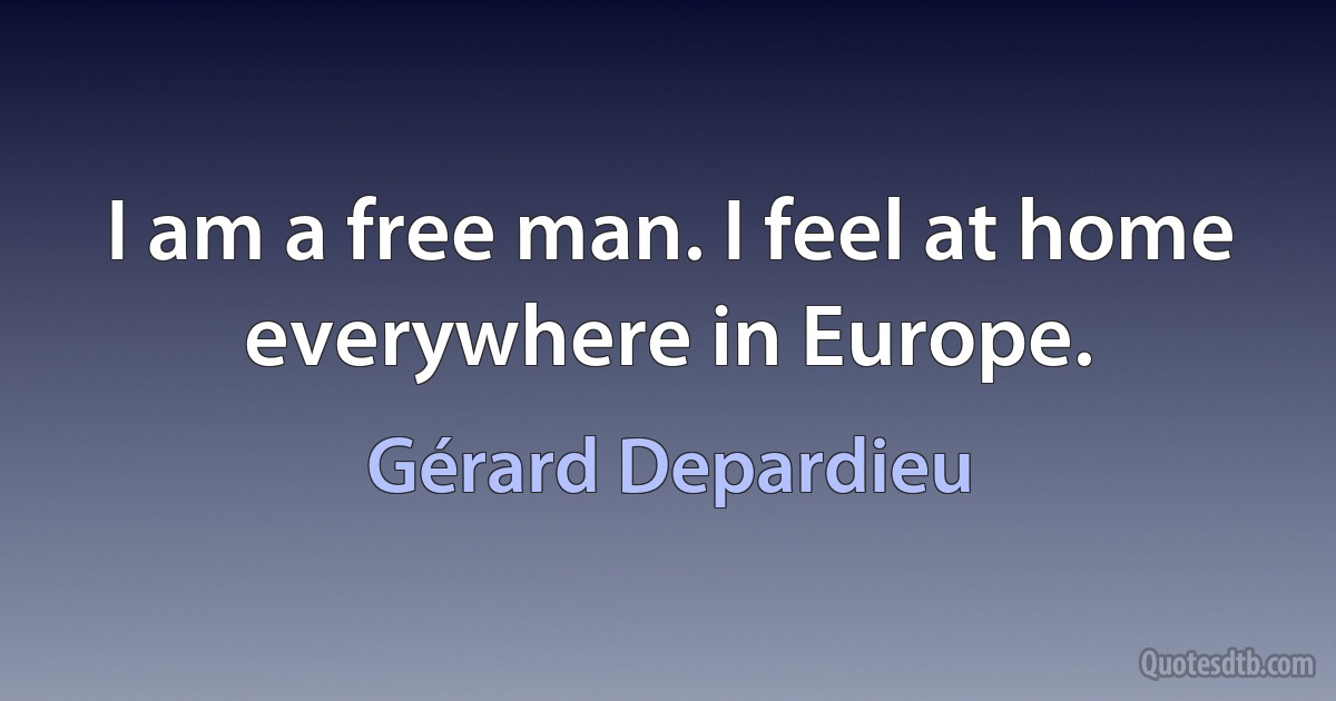 I am a free man. I feel at home everywhere in Europe. (Gérard Depardieu)