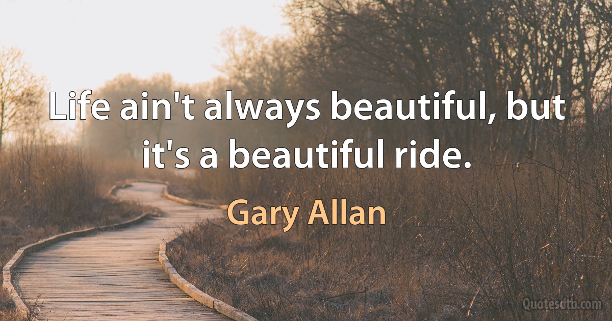 Life ain't always beautiful, but it's a beautiful ride. (Gary Allan)