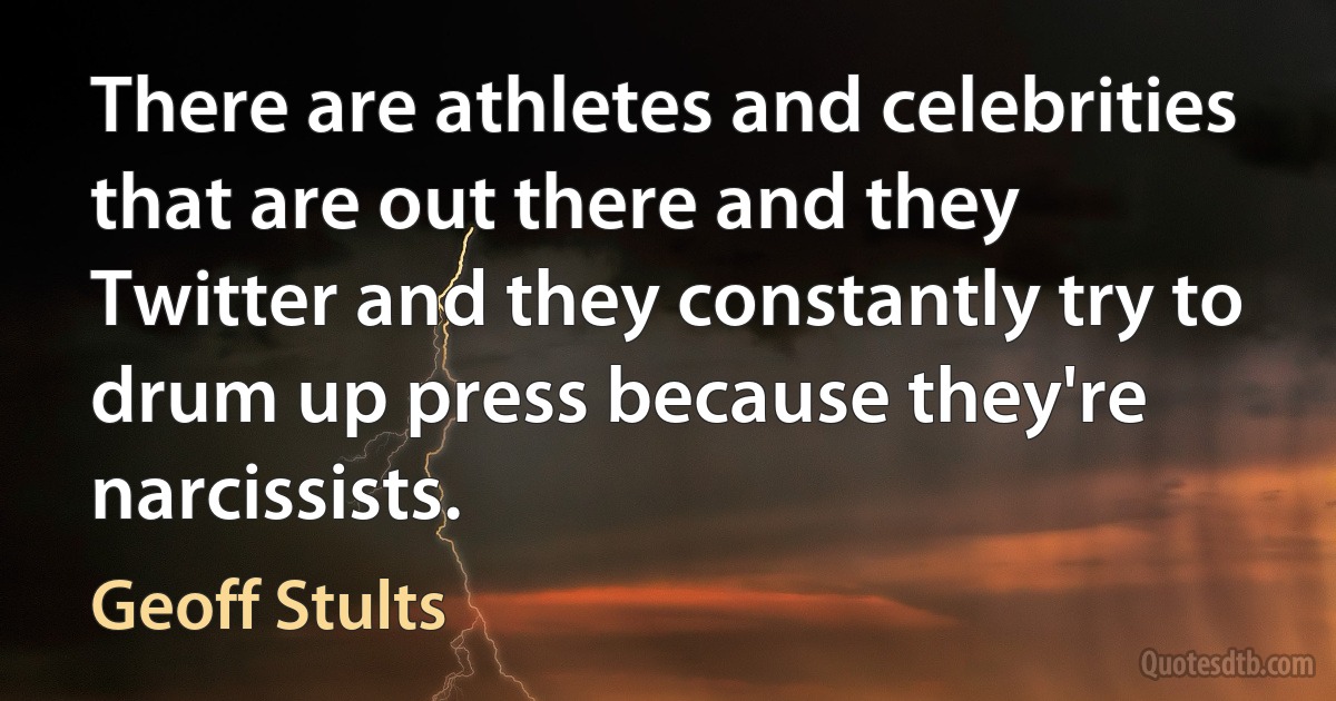 There are athletes and celebrities that are out there and they Twitter and they constantly try to drum up press because they're narcissists. (Geoff Stults)