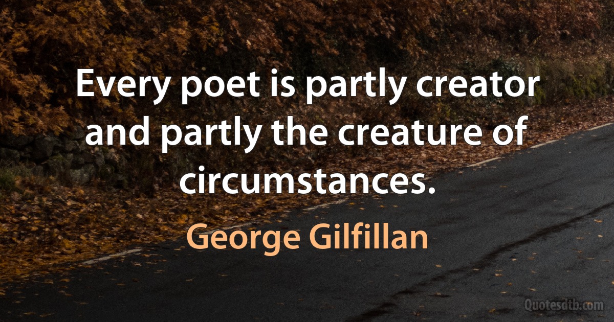 Every poet is partly creator and partly the creature of circumstances. (George Gilfillan)