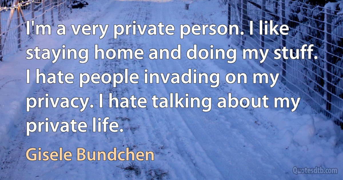 I'm a very private person. I like staying home and doing my stuff. I hate people invading on my privacy. I hate talking about my private life. (Gisele Bundchen)