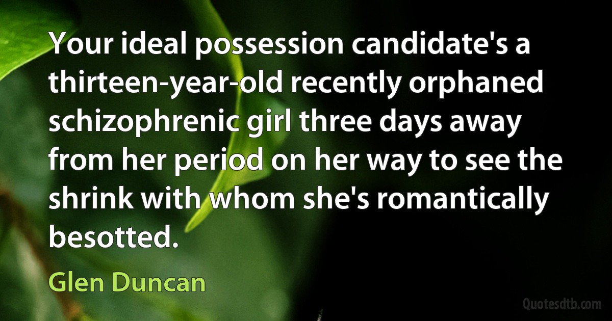 Your ideal possession candidate's a thirteen-year-old recently orphaned schizophrenic girl three days away from her period on her way to see the shrink with whom she's romantically besotted. (Glen Duncan)