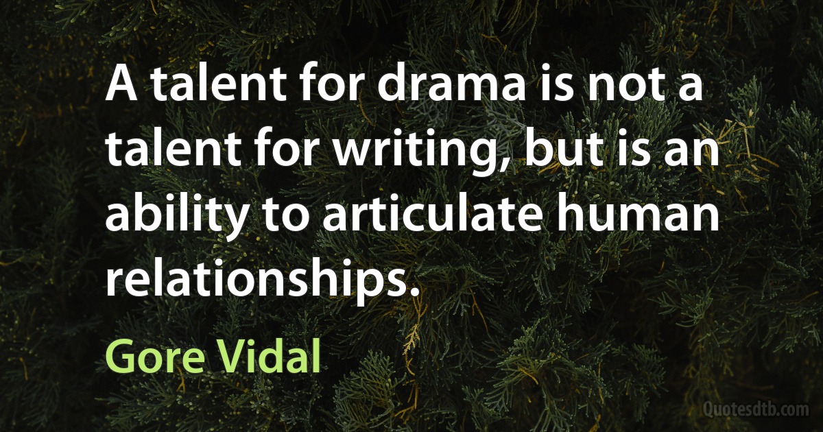 A talent for drama is not a talent for writing, but is an ability to articulate human relationships. (Gore Vidal)