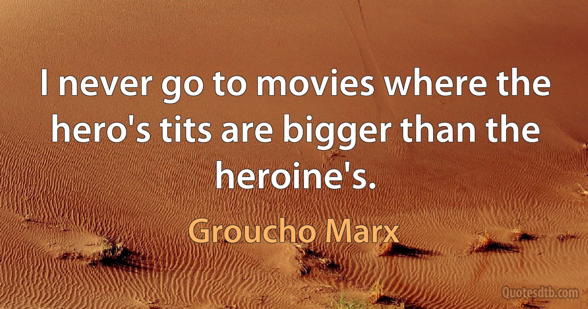 I never go to movies where the hero's tits are bigger than the heroine's. (Groucho Marx)