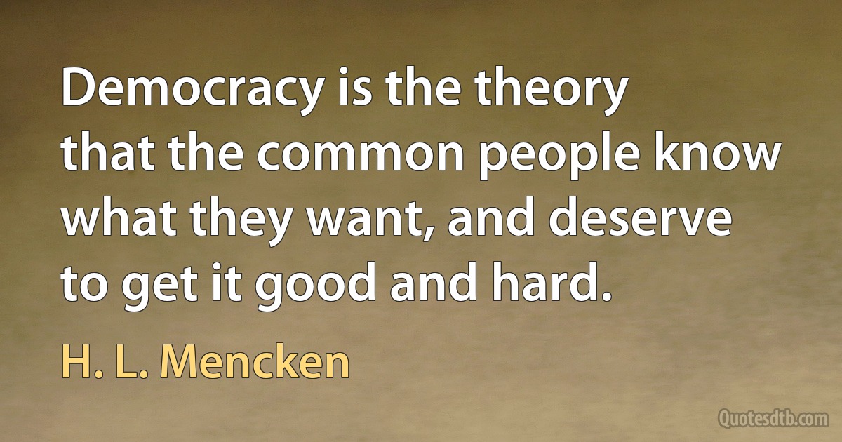 Democracy is the theory that the common people know what they want, and deserve to get it good and hard. (H. L. Mencken)