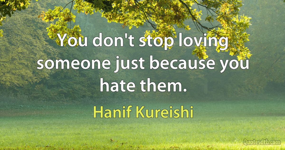 You don't stop loving someone just because you hate them. (Hanif Kureishi)