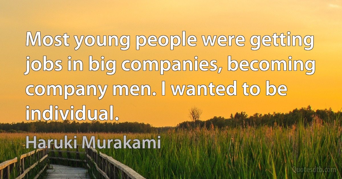 Most young people were getting jobs in big companies, becoming company men. I wanted to be individual. (Haruki Murakami)