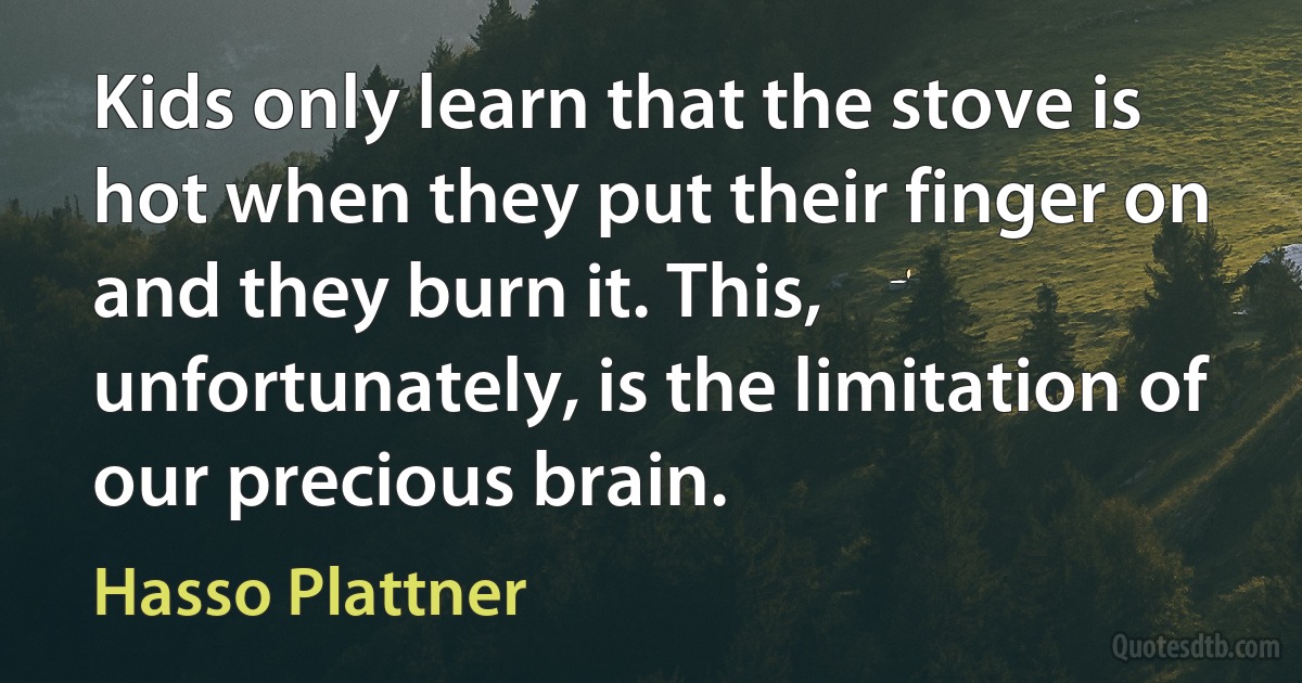 Kids only learn that the stove is hot when they put their finger on and they burn it. This, unfortunately, is the limitation of our precious brain. (Hasso Plattner)