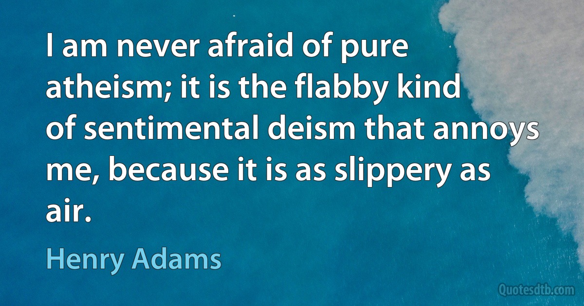 I am never afraid of pure atheism; it is the flabby kind of sentimental deism that annoys me, because it is as slippery as air. (Henry Adams)