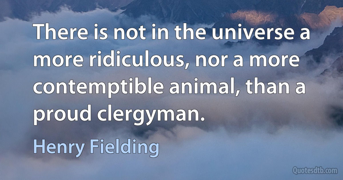 There is not in the universe a more ridiculous, nor a more contemptible animal, than a proud clergyman. (Henry Fielding)