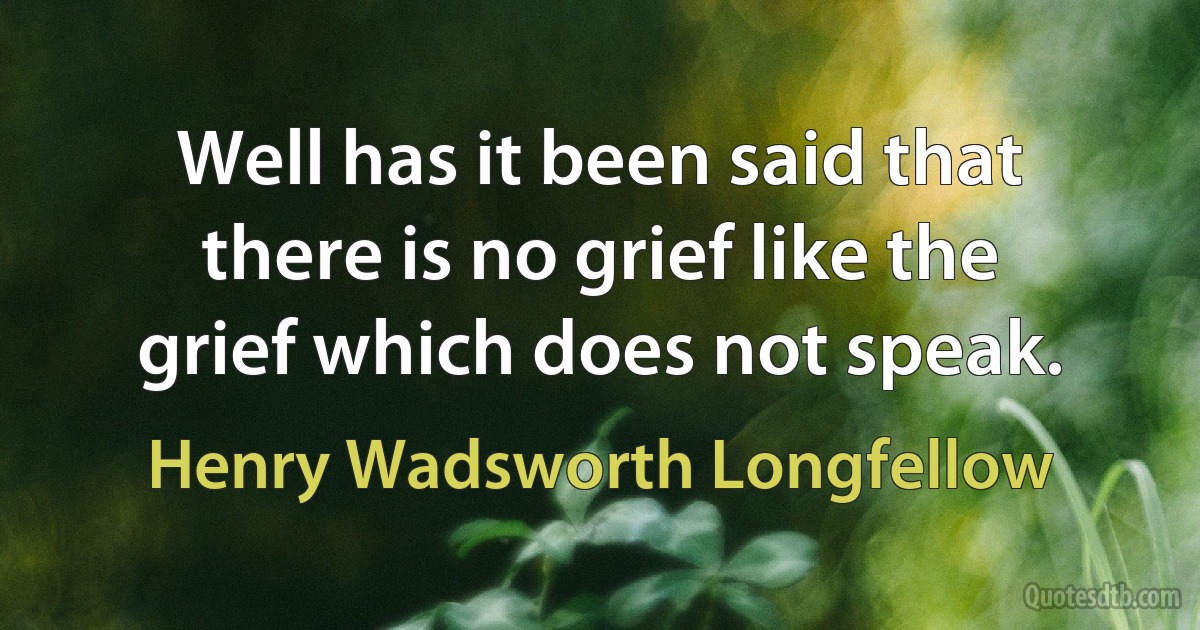 Well has it been said that there is no grief like the grief which does not speak. (Henry Wadsworth Longfellow)