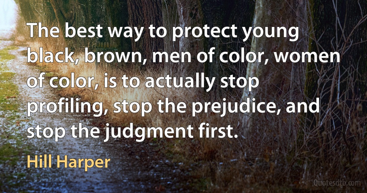 The best way to protect young black, brown, men of color, women of color, is to actually stop profiling, stop the prejudice, and stop the judgment first. (Hill Harper)