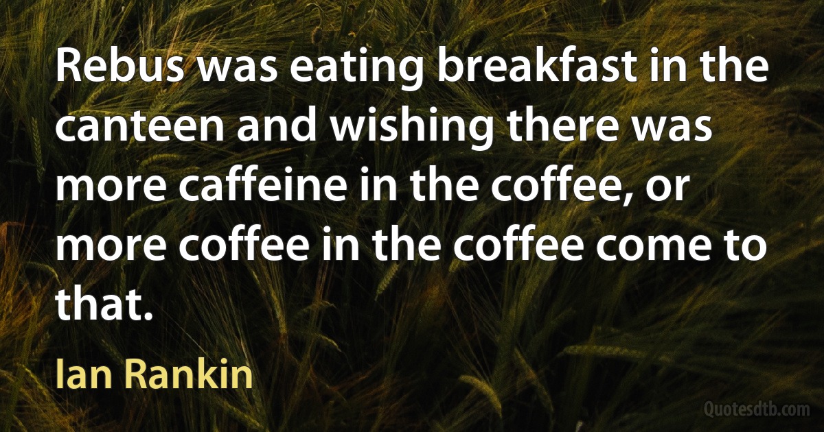 Rebus was eating breakfast in the canteen and wishing there was more caffeine in the coffee, or more coffee in the coffee come to that. (Ian Rankin)