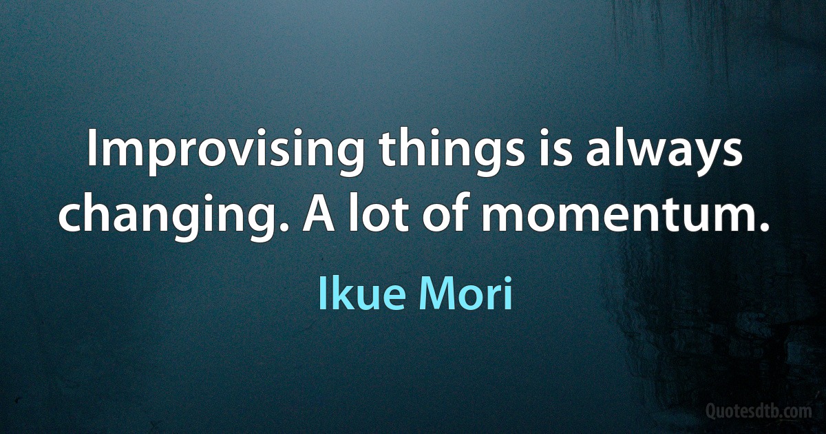 Improvising things is always changing. A lot of momentum. (Ikue Mori)