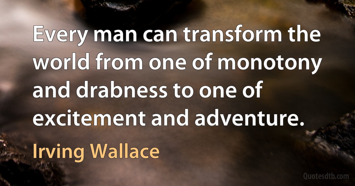 Every man can transform the world from one of monotony and drabness to one of excitement and adventure. (Irving Wallace)