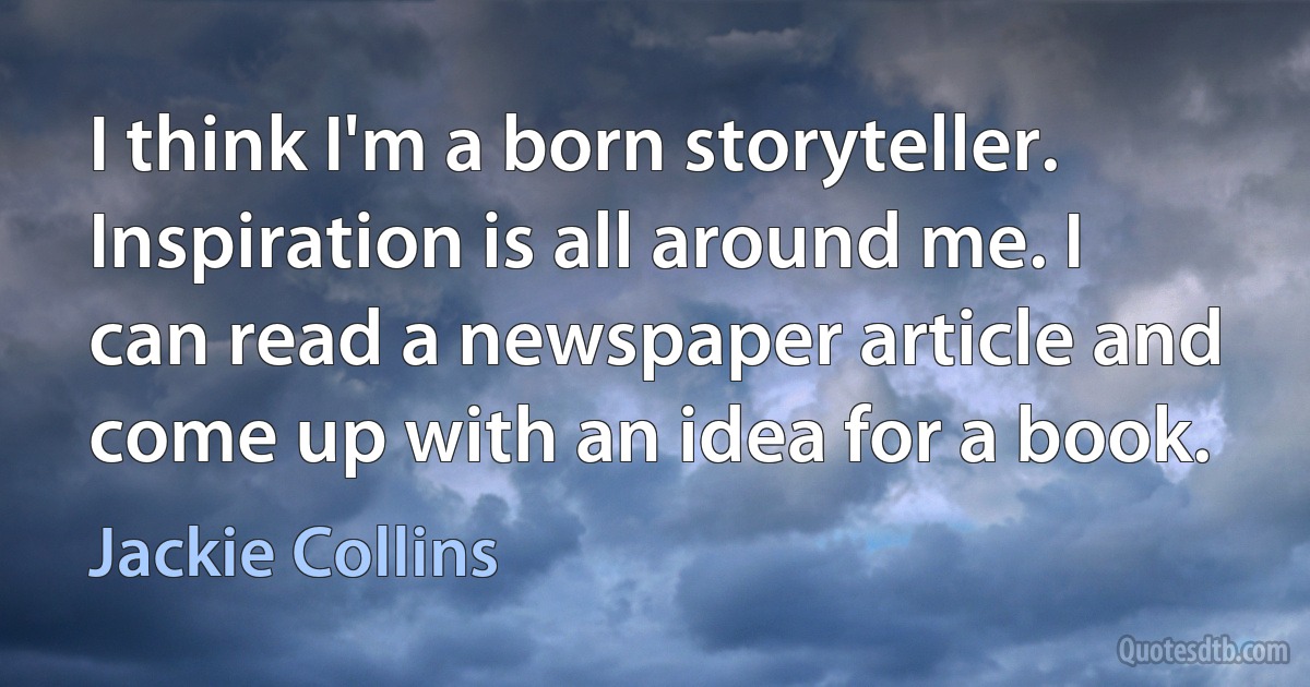 I think I'm a born storyteller. Inspiration is all around me. I can read a newspaper article and come up with an idea for a book. (Jackie Collins)