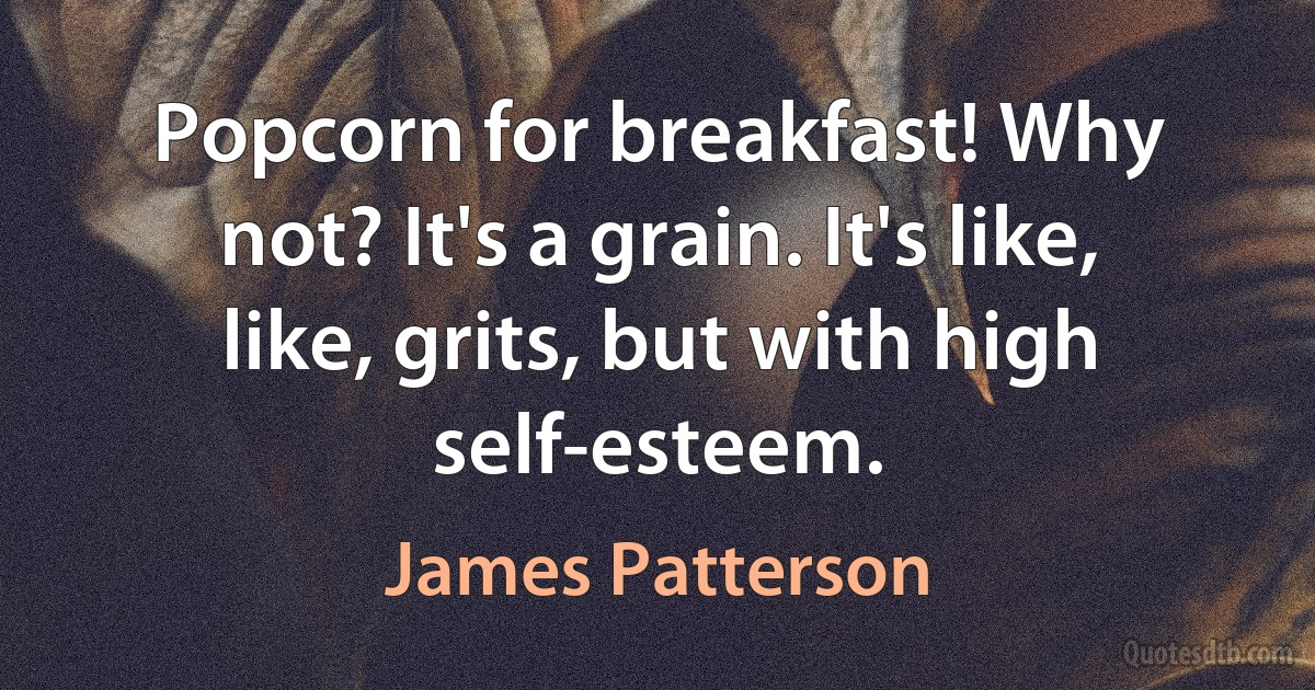 Popcorn for breakfast! Why not? It's a grain. It's like, like, grits, but with high self-esteem. (James Patterson)