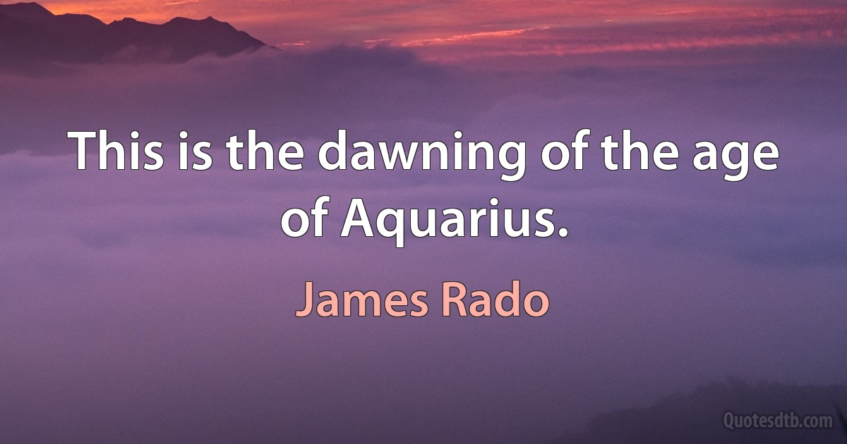 This is the dawning of the age of Aquarius. (James Rado)