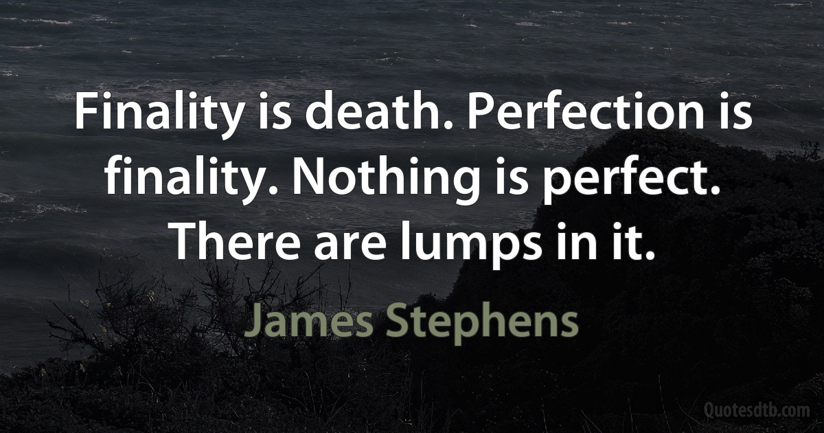 Finality is death. Perfection is finality. Nothing is perfect. There are lumps in it. (James Stephens)