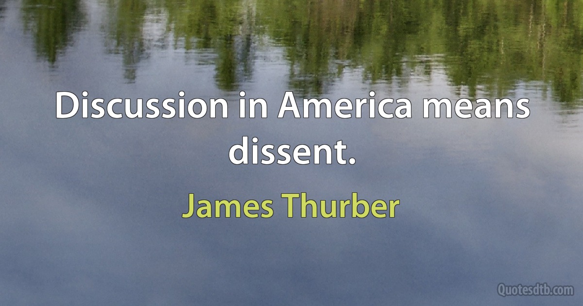 Discussion in America means dissent. (James Thurber)