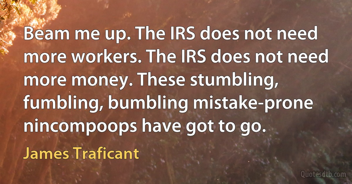 Beam me up. The IRS does not need more workers. The IRS does not need more money. These stumbling, fumbling, bumbling mistake-prone nincompoops have got to go. (James Traficant)