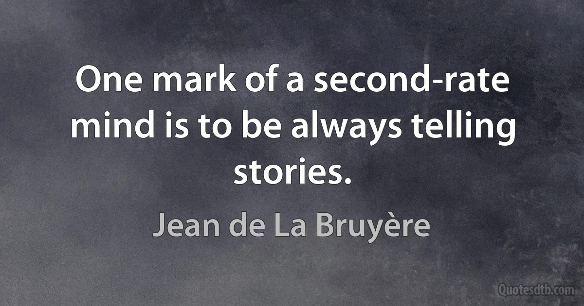 One mark of a second-rate mind is to be always telling stories. (Jean de La Bruyère)